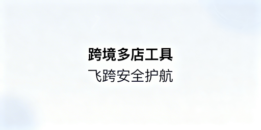 跨境电商多店铺运营工具选型指南（附飞跨推荐）