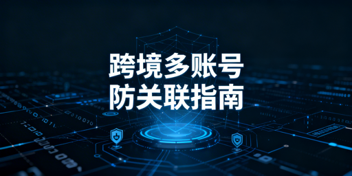 跨境电商多账号防关联：原理、工具与合规方案