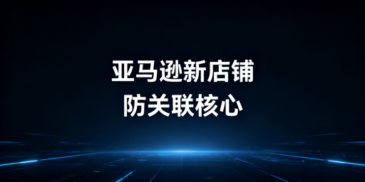2026亚马逊新店铺防关联全维度实操指南