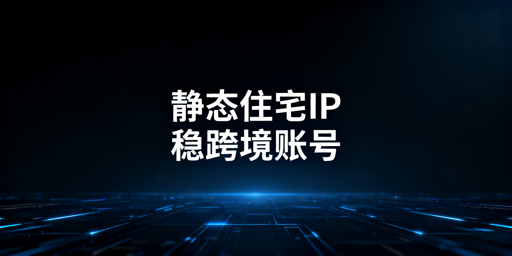 跨境电商静态住宅IP：适用场景与账号安全攻略