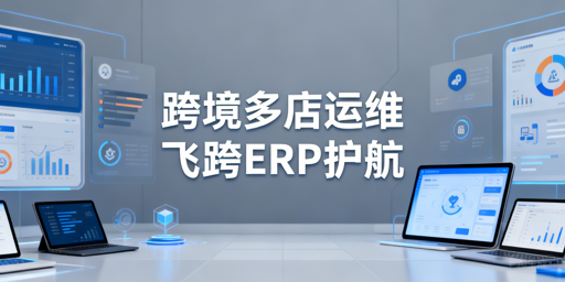 跨境电商多店铺管理：飞跨与ERP工具选型攻略