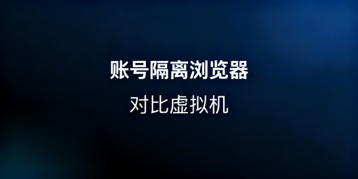 账号隔离浏览器与虚拟机：多账号隔离工具选型指南