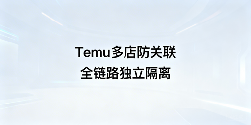 Temu多店铺防关联:全链路隔离实操与工具指南