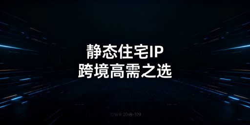 跨境电商静态住宅IP:适用场景、选型与搭配指南