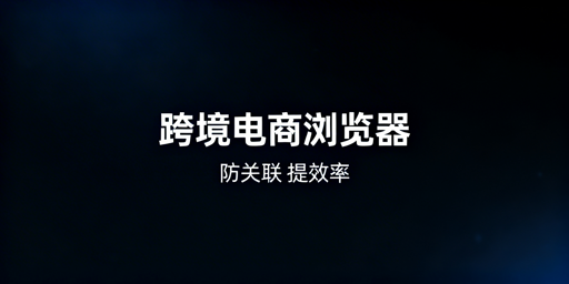 跨境电商浏览器：多店铺防关联防封号必备工具