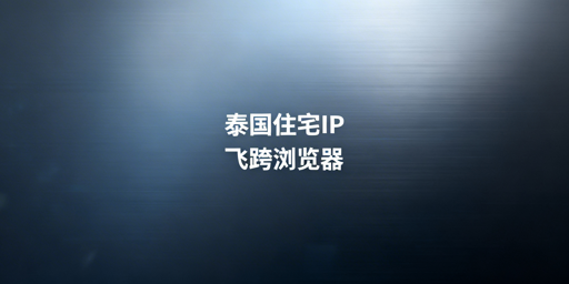 泰国本土店合规IP指南:静态独享住宅IP+飞跨浏览器