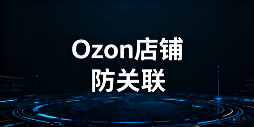 Ozon多店铺防关联：注册·运营·风控实操指南