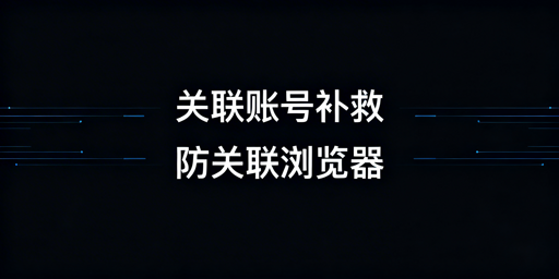 跨境电商账号关联后:防关联浏览器作用及补救方案