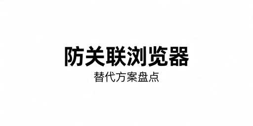 2026年跨境卫士的防关联浏览器替代品有哪些？