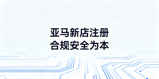 2026亚马逊新店铺注册:核心要点与防关联指南