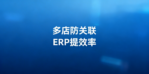 跨境多店铺高效管理：防关联浏览器+ERP实操指南