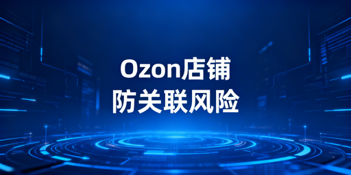 Ozon团队运营:账号关联防控实战指南