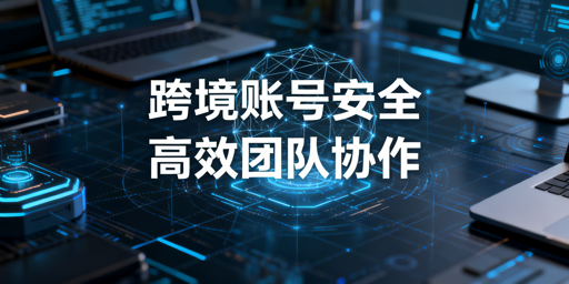 异地跨境电商团队：飞跨浏览器助力安全高效协作