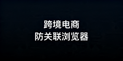 2026年跨境电商防关联浏览器哪款好用？