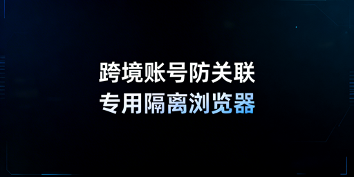 跨境电商多账号防关联：防关联浏览器详解与推荐