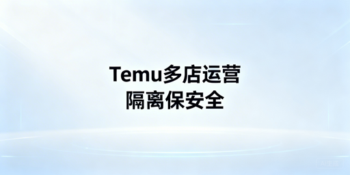 Temu多账号运营防关联实操全攻略