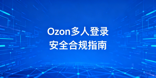 Ozon多人登录安全合规实操全指南