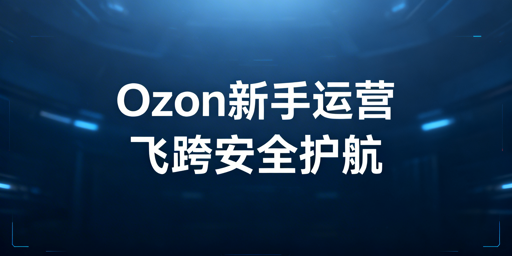 Ozon新手合规运营全攻略：飞跨浏览器护航账户安全