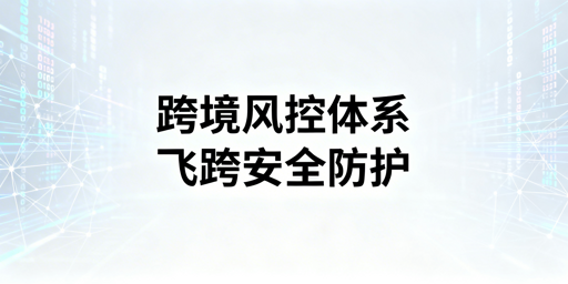 跨境电商风控检测全解析·飞跨浏览器应对指南