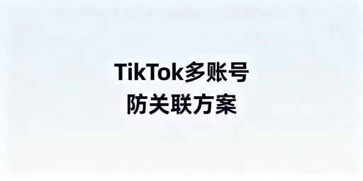 TikTok Shop多账号防关联运营指南