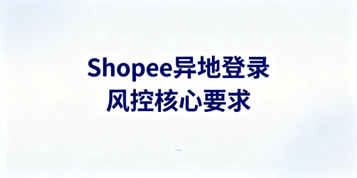 Shopee异地登录风控规避操作全指南