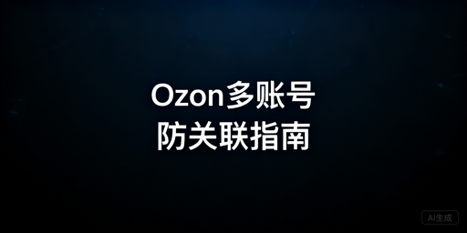 Ozon多账号防关联:全维度隔离方案与工具推荐