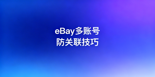 eBay卖家多账号防关联:实操方法与工具推荐