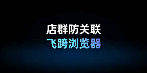 多平台店群防关联:飞跨浏览器全方案解析