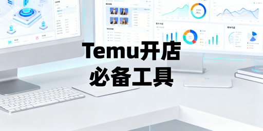 Temu新手开店必备工具：分类推荐与选型指南