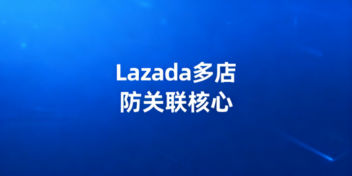 团队运营Lazada多店铺防关联全攻略