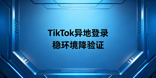 TikTok Shop异地登录频触二验?降频方案全解析