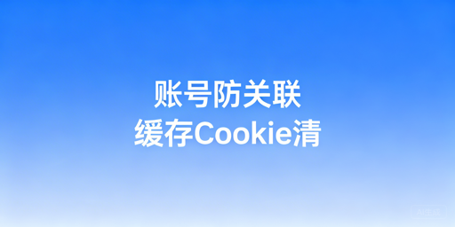 跨境账号防关联：浏览器缓存与Cookie清理全指南