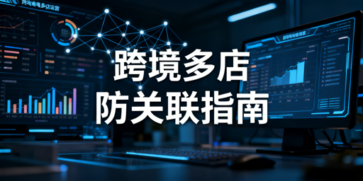 跨境电商多店铺防关联：全维度实操与误判申诉指南