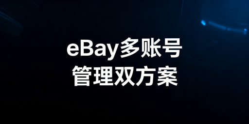 eBay多账号管理及防关联核心方案解析