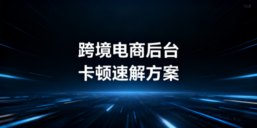 海外电商后台卡顿:从自救到根治的全指南