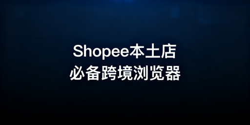 Shopee本土店：跨境电商浏览器的必要性与选购指南