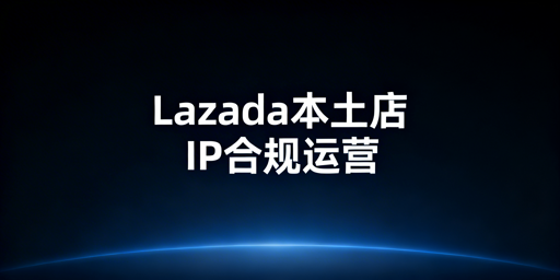 Lazada本土店IP合规全解析 飞跨浏览器保驾护航