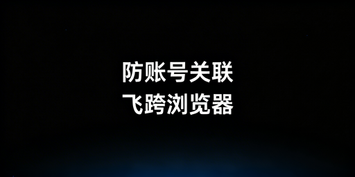 多人共用设备：跨境电商账号关联风险规避与飞跨浏览器方案