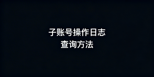 TikTok Shop子账号操作日志查询指南
