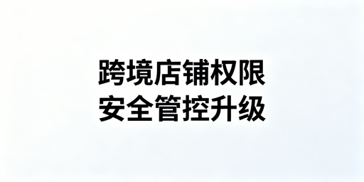 跨境电商店铺权限安全：三级架构与全流程管理方案