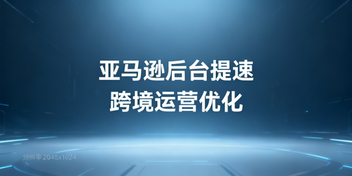亚马逊后台打开慢:跨境卖家快速排查解决指南