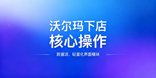 沃尔玛店铺下店后核心操作及账号防关联指南