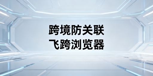 跨境电商防关联浏览器：紫鸟替代工具选型指南