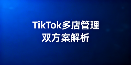 TikTok Shop多店铺管理主流解决方案及选择指南