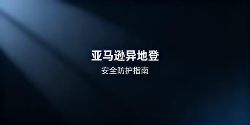 新手卖家亚马逊异地登录账户安全操作指南
