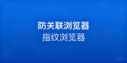 防关联与指纹浏览器实为同一工具 附跨境选型推荐