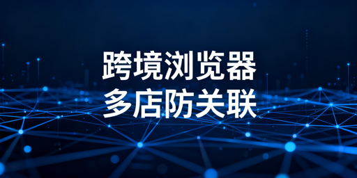 跨境电商:要不要用跨境浏览器?怎么选?