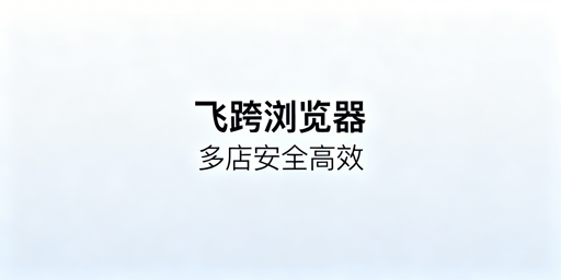 飞跨浏览器:跨境铺货卖家多店安全提效首选