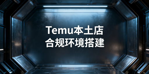 Temu海外本土店合规运营环境搭建与风控指南