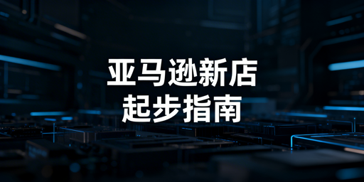 亚马逊新店铺起步全指南：审核·黄金90天·账号安全